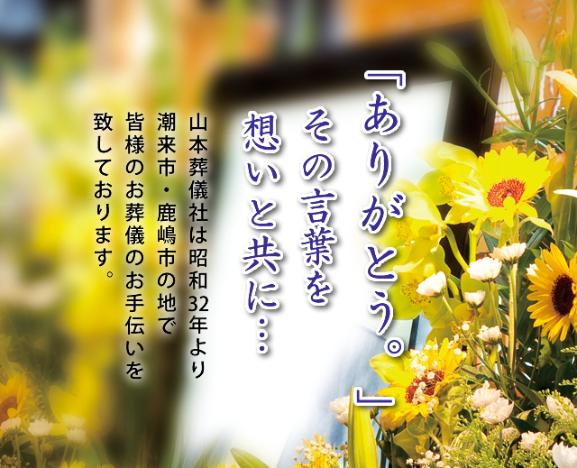 「ありがとう。」山本葬儀社は昭和32年より潮来市・鹿嶋市の地で皆様のお葬儀のお手伝いを致しております。